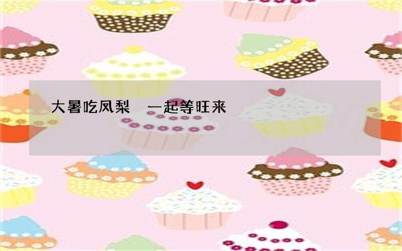 大暑吃凤梨 一起等旺来